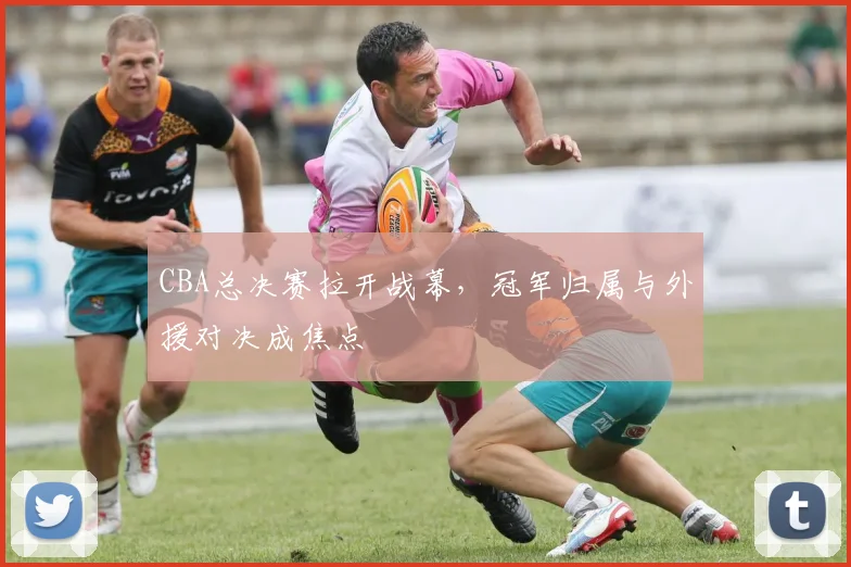 CBA总决赛拉开战幕，冠军归属与外援对决成焦点