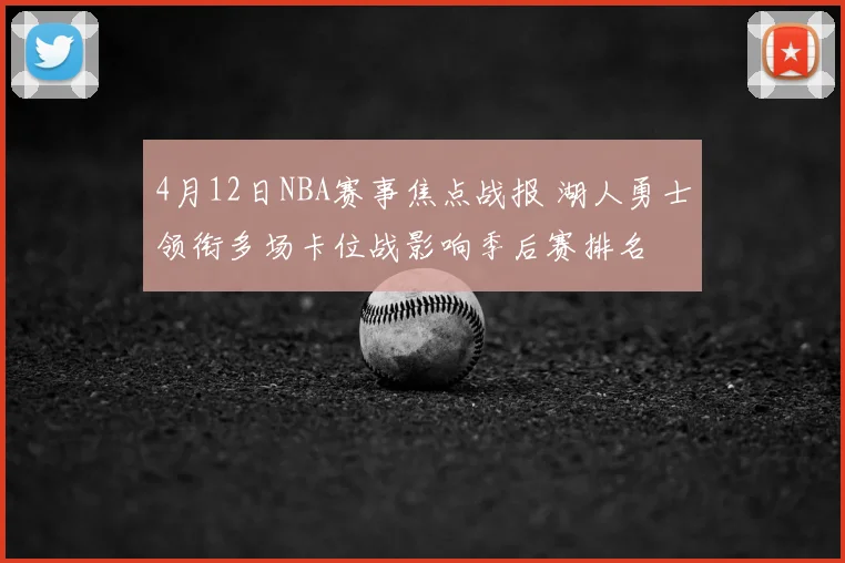 4月12日NBA赛事焦点战报 湖人勇士领衔多场卡位战影响季后赛排名
