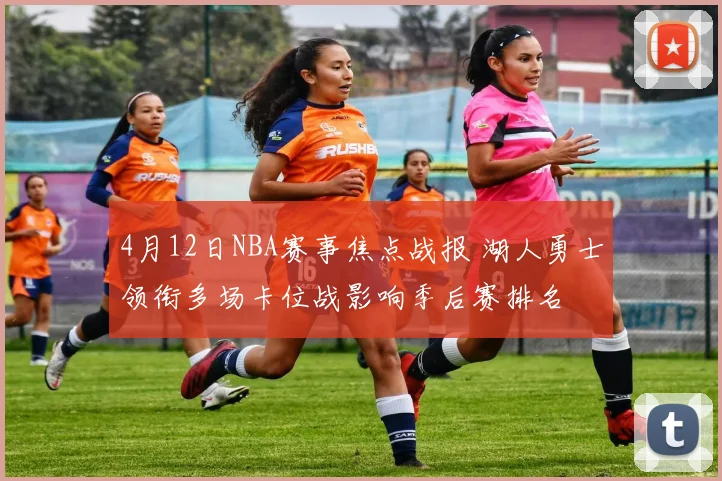 4月12日NBA赛事焦点战报 湖人勇士领衔多场卡位战影响季后赛排名