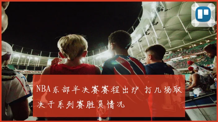 NBA东部半决赛赛程出炉 打几场取决于系列赛胜负情况