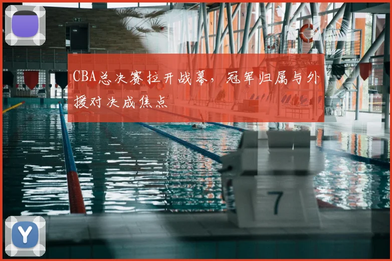 CBA总决赛拉开战幕，冠军归属与外援对决成焦点