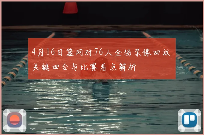 4月16日篮网对76人全场录像回放 关键回合与比赛看点解析
